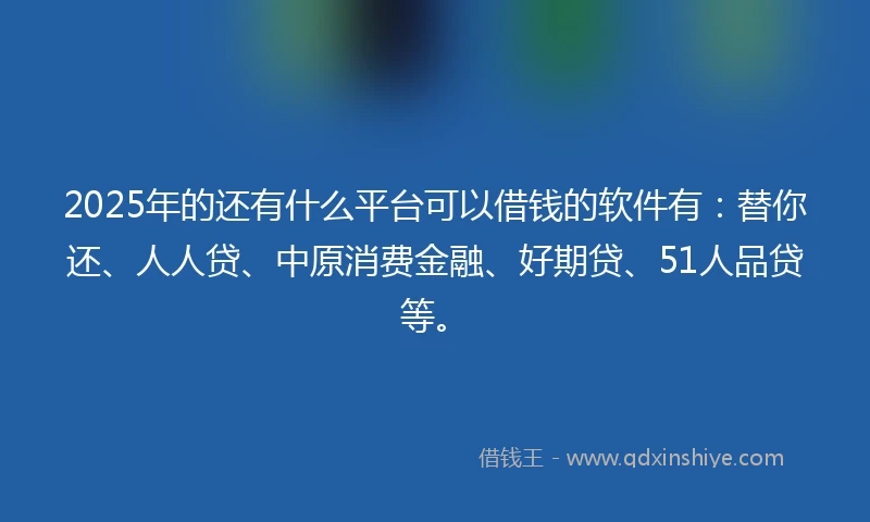 2025年的还有什么平台可以借钱的软件有：替你还、人人贷、中原消费金融、好期贷、51人品贷等。