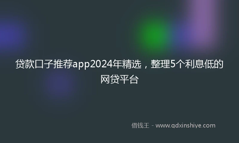 贷款口子推荐app2024年精选，整理5个利息低的网贷平台