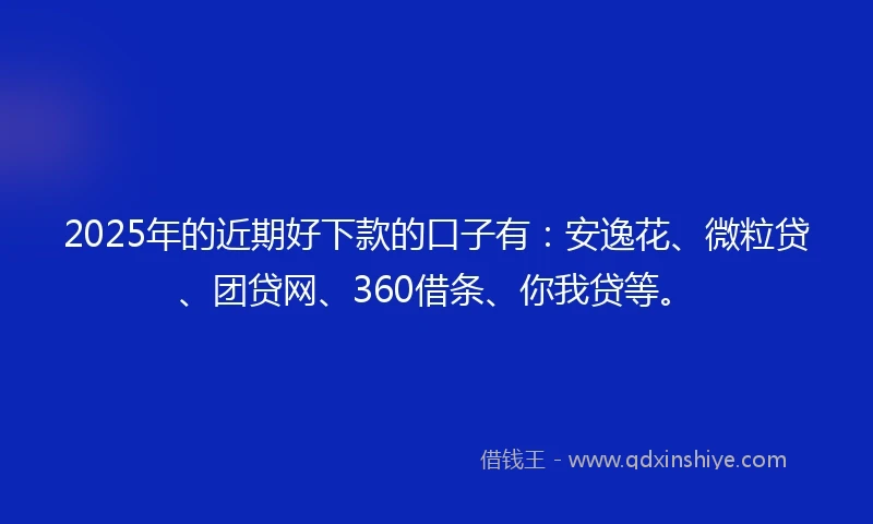 2025年的近期好下款的口子有：安逸花、微粒贷、团贷网、360借条、你我贷等。