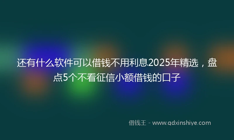 还有什么软件可以借钱不用利息2025年精选，盘点5个不看征信小额借钱的口子