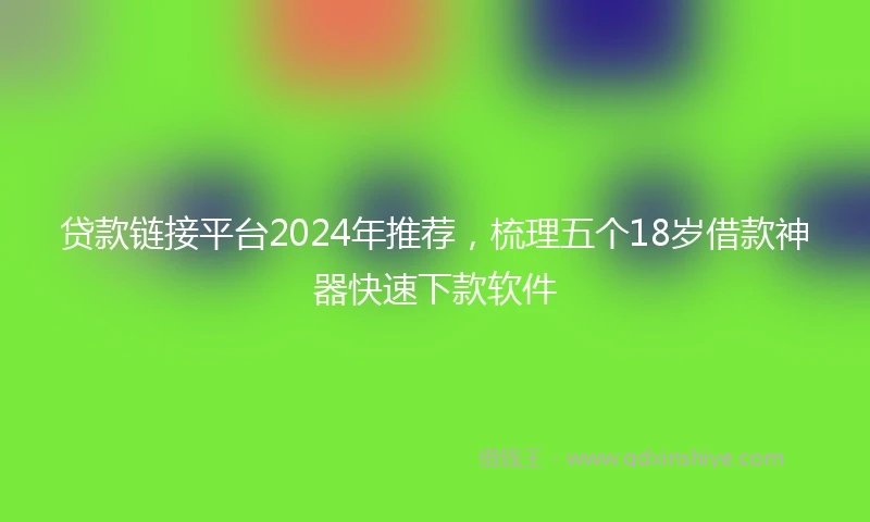 贷款链接平台2024年推荐，梳理五个18岁借款神器快速下款软件