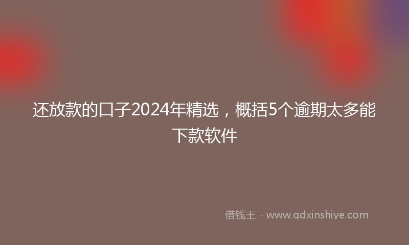 还放款的口子2024年精选，概括5个逾期太多能下款软件