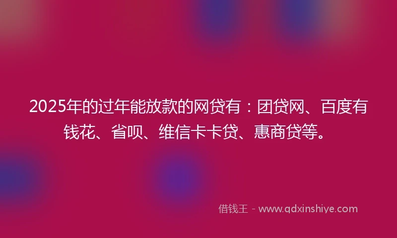 2025年的过年能放款的网贷有：团贷网、百度有钱花、省呗、维信卡卡贷、惠商贷等。