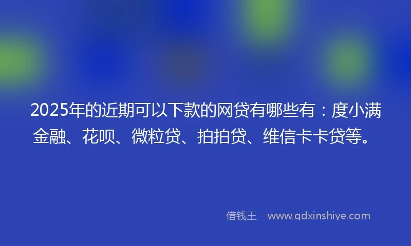 2025年的近期可以下款的网贷有哪些有：度小满金融、花呗、微粒贷、拍拍贷、维信卡卡贷等。
