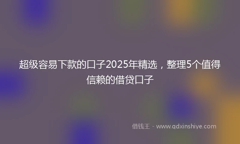 超级容易下款的口子2025年精选,整理5个值得信赖的借贷口子