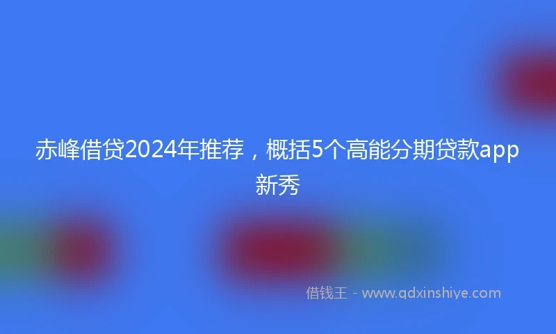赤峰借贷2024年推荐，概括5个高能分期贷款app新秀