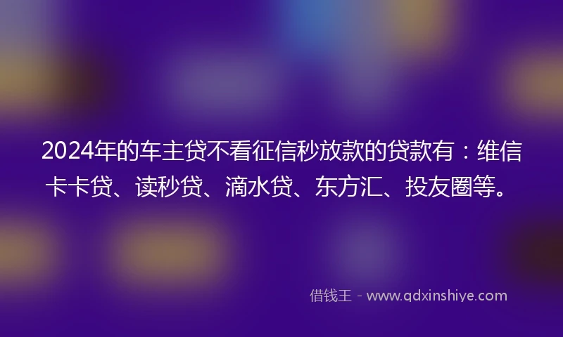 2024年的车主贷不看征信秒放款的贷款有：维信卡卡贷、读秒贷、滴水贷、东方汇、投友圈等。