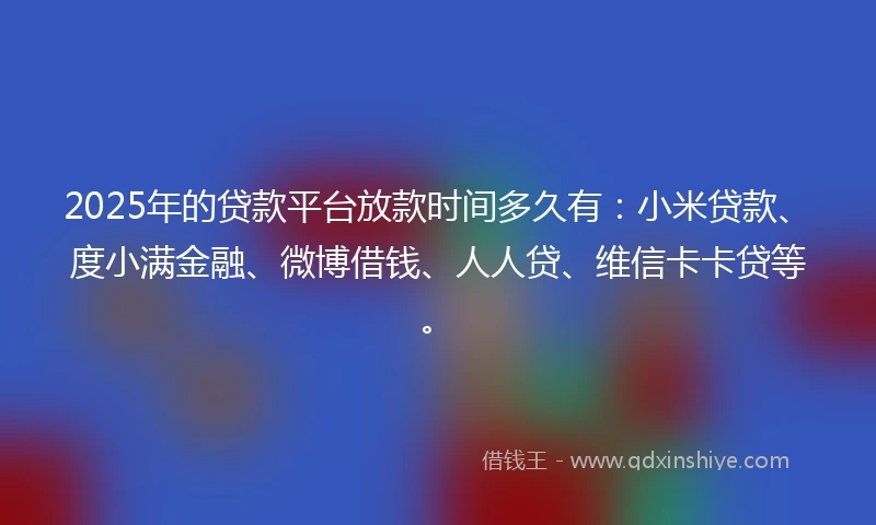 2025年的贷款平台放款时间多久有：小米贷款、度小满金融、微博借钱、人人贷、维信卡卡贷等。