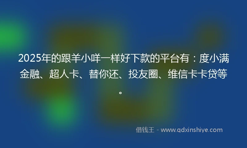 2025年的跟羊小咩一样好下款的平台有：度小满金融、超人卡、替你还、投友圈、维信卡卡贷等。