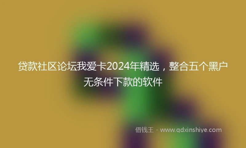 贷款社区论坛我爱卡2024年精选，整合五个黑户无条件下款的软件