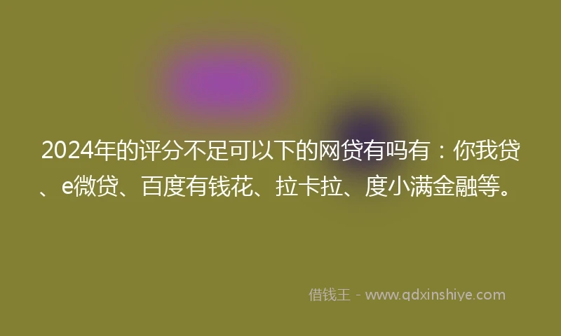 2024年的评分不足可以下的网贷有吗有：你我贷、e微贷、百度有钱花、拉卡拉、度小满金融等。