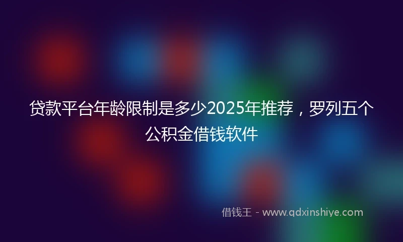 贷款平台年龄限制是多少2025年推荐，罗列五个公积金借钱软件