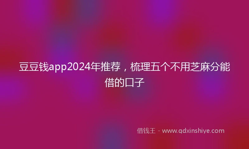 豆豆钱app2024年推荐，梳理五个不用芝麻分能借的口子