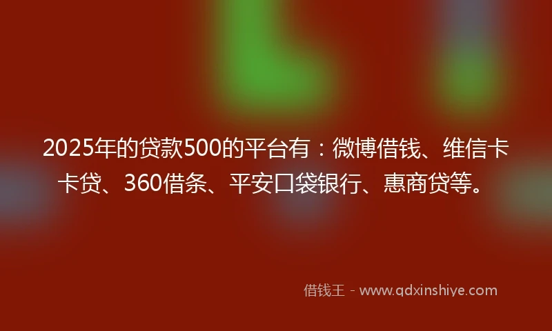 2025年的贷款500的平台有：微博借钱、维信卡卡贷、360借条、平安口袋银行、惠商贷等。