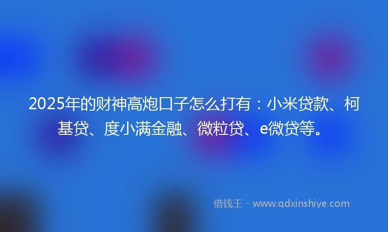 2025年的财神高炮口子怎么打有：小米贷款、柯基贷、度小满金融、微粒贷、e微贷等。