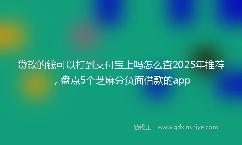 贷款的钱可以打到支付宝上吗怎么查2025年推荐，盘点5个芝麻分负面借款的app