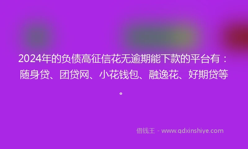 2024年的负债高征信花无逾期能下款的平台有：随身贷、团贷网、小花钱包、融逸花、好期贷等。