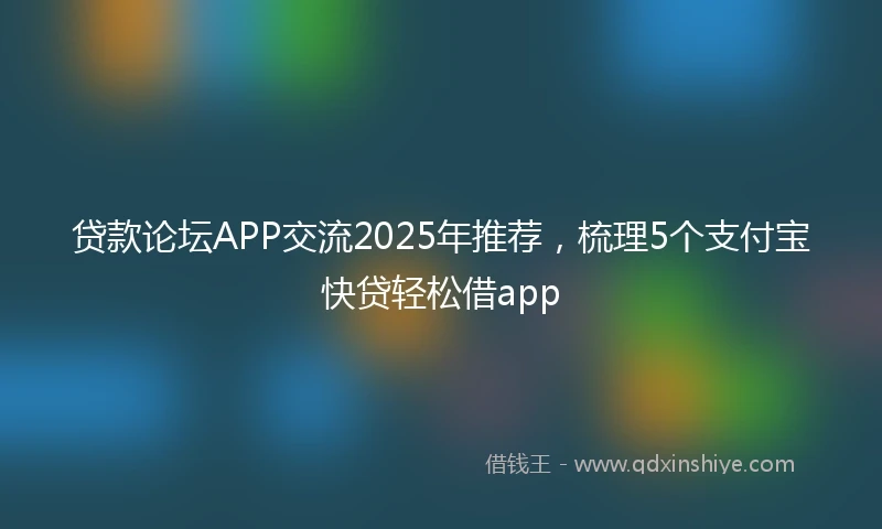 贷款论坛APP交流2025年推荐，梳理5个支付宝快贷轻松借app