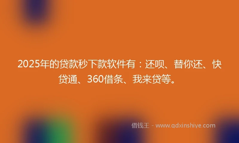 2025年的贷款秒下款软件有：还呗、替你还、快贷通、360借条、我来贷等。