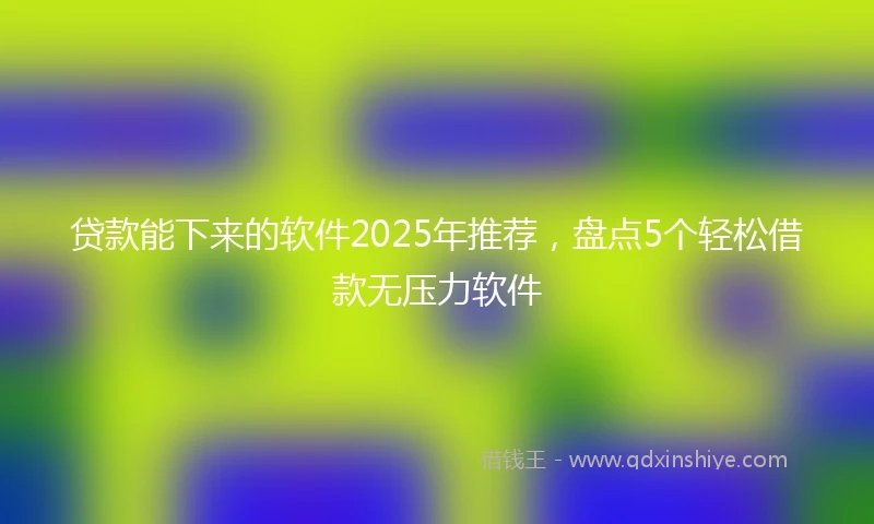 贷款能下来的软件2025年推荐，盘点5个轻松借款无压力软件