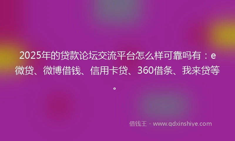 2025年的贷款论坛交流平台怎么样可靠吗有：e微贷、微博借钱、信用卡贷、360借条、我来贷等。