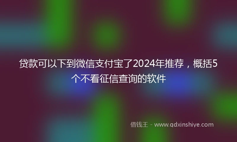 贷款可以下到微信支付宝了2024年推荐，概括5个不看征信查询的软件