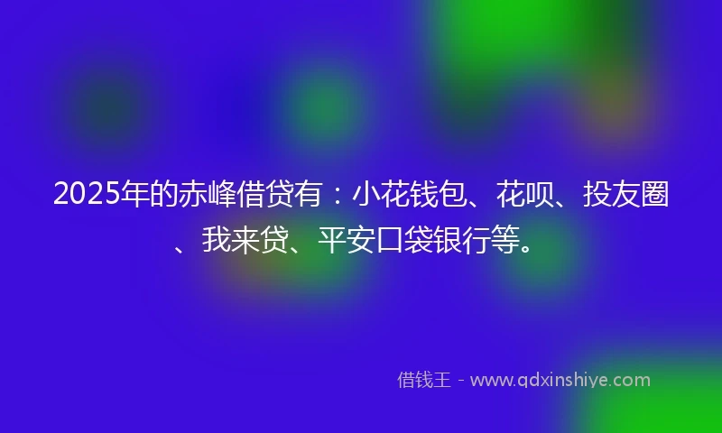 2025年的赤峰借贷有：小花钱包、花呗、投友圈、我来贷、平安口袋银行等。