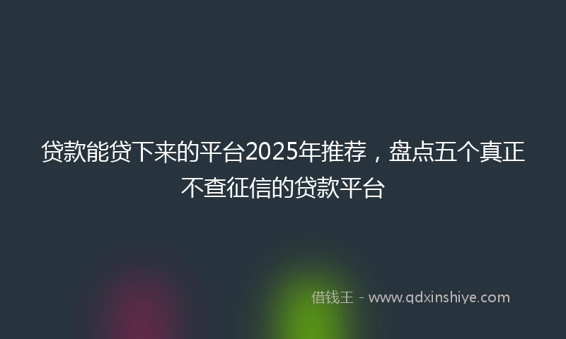 贷款能贷下来的平台2025年推荐，盘点五个真正不查征信的贷款平台