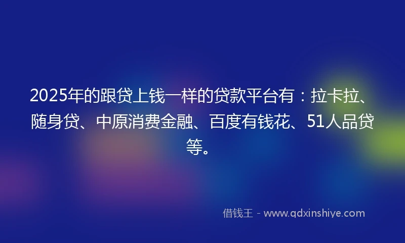 2025年的跟贷上钱一样的贷款平台有：拉卡拉、随身贷、中原消费金融、百度有钱花、51人品贷等。