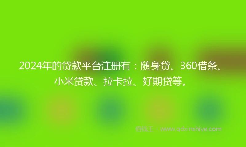 2024年的贷款平台注册有：随身贷、360借条、小米贷款、拉卡拉、好期贷等。