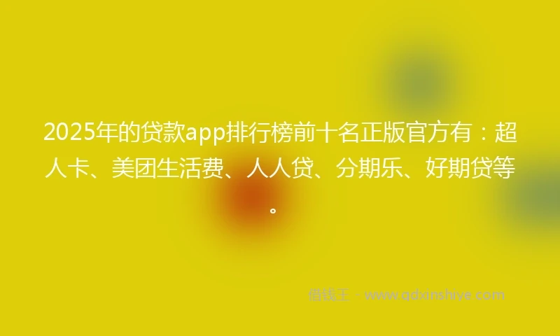 2025年的贷款app排行榜前十名正版官方有：超人卡、美团生活费、人人贷、分期乐、好期贷等。