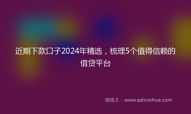近期下款口子2024年精选，梳理5个值得信赖的借贷平台