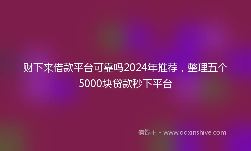财下来借款平台可靠吗2024年推荐，整理五个5000块贷款秒下平台