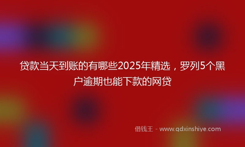 贷款当天到账的有哪些2025年精选,罗列5个黑户逾期也能下款的网贷