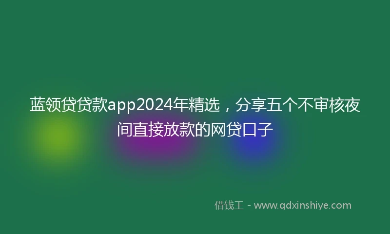 蓝领贷贷款app2024年精选，分享五个不审核夜间直接放款的网贷口子
