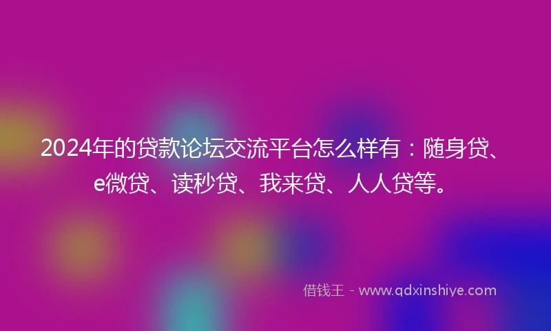 2024年的贷款论坛交流平台怎么样有：随身贷、e微贷、读秒贷、我来贷、人人贷等。