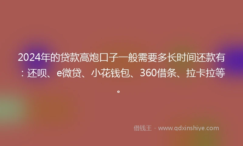 2024年的贷款高炮口子一般需要多长时间还款有:还呗、e微贷、小花钱包、360借条、拉卡拉等。