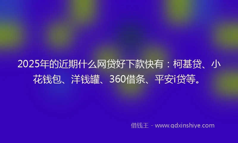 2025年的近期什么网贷好下款快有：柯基贷、小花钱包、洋钱罐、360借条、平安i贷等。