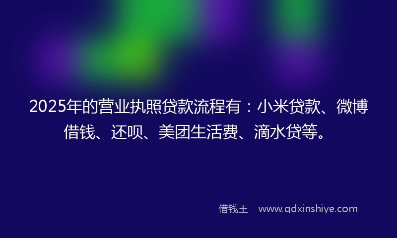 2025年的营业执照贷款流程有：小米贷款、微博借钱、还呗、美团生活费、滴水贷等。