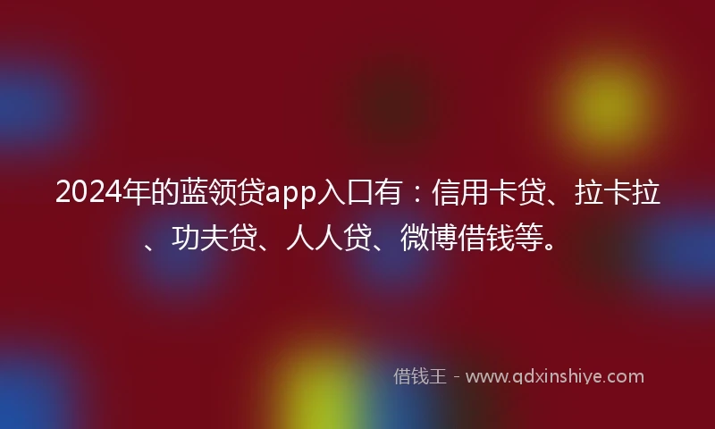2024年的蓝领贷app入口有：信用卡贷、拉卡拉、功夫贷、人人贷、微博借钱等。
