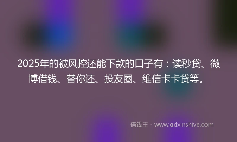 2025年的被风控还能下款的口子有：读秒贷、微博借钱、替你还、投友圈、维信卡卡贷等。