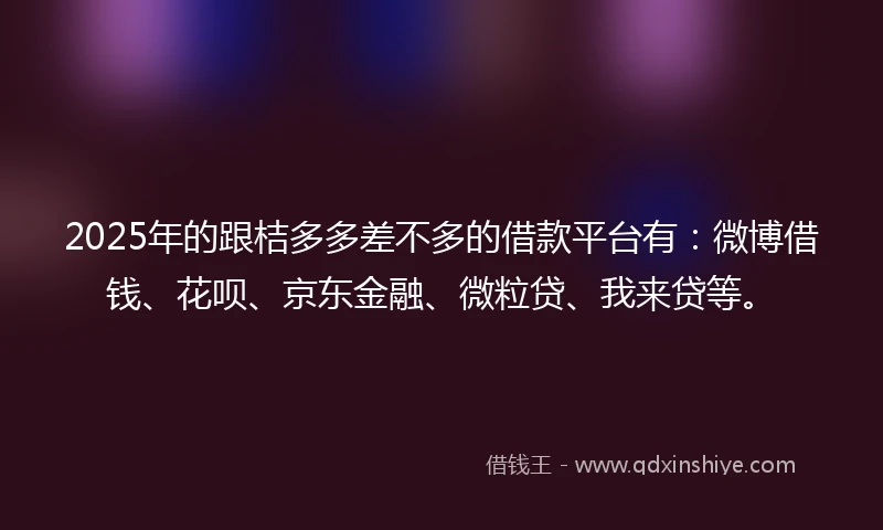 2025年的跟桔多多差不多的借款平台有：微博借钱、花呗、京东金融、微粒贷、我来贷等。