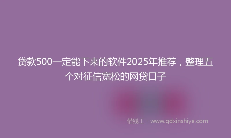 贷款500一定能下来的软件2025年推荐，整理五个对征信宽松的网贷口子