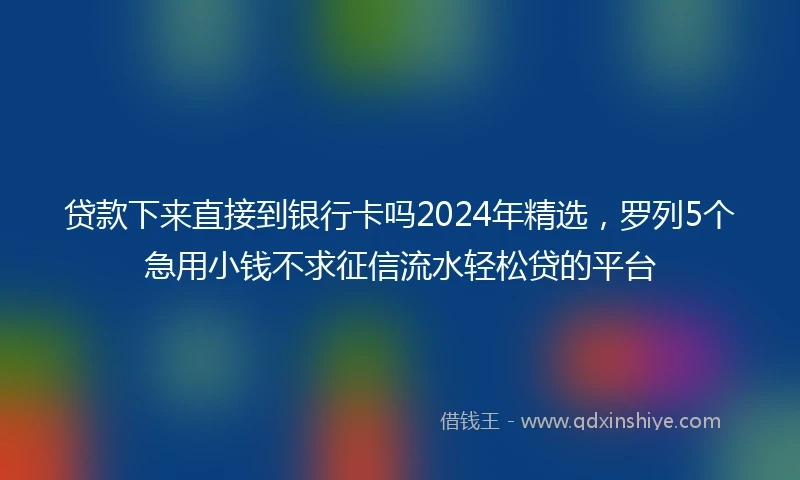 贷款下来直接到银行卡吗2024年精选，罗列5个急用小钱不求征信流水轻松贷的平台