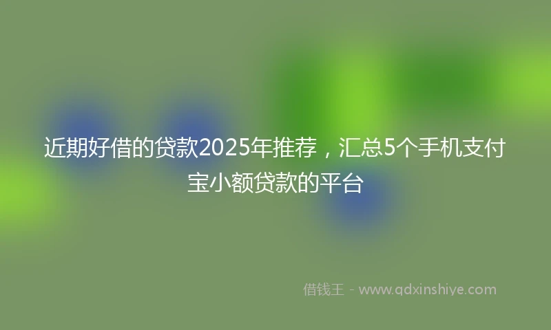 近期好借的贷款2025年推荐，汇总5个手机支付宝小额贷款的平台