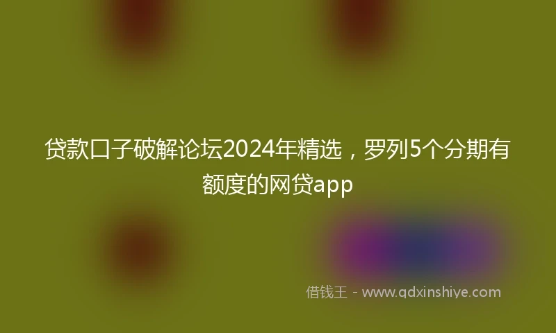 贷款口子破解论坛2024年精选，罗列5个分期有额度的网贷app