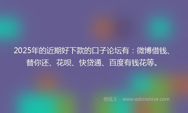 2025年的近期好下款的口子论坛有：微博借钱、替你还、花呗、快贷通、百度有钱花等。
