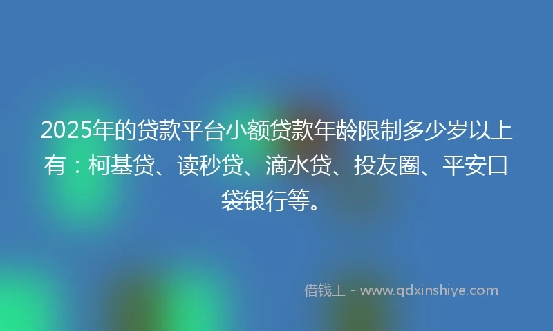 2025年的贷款平台小额贷款年龄限制多少岁以上有：柯基贷、读秒贷、滴水贷、投友圈、平安口袋银行等。