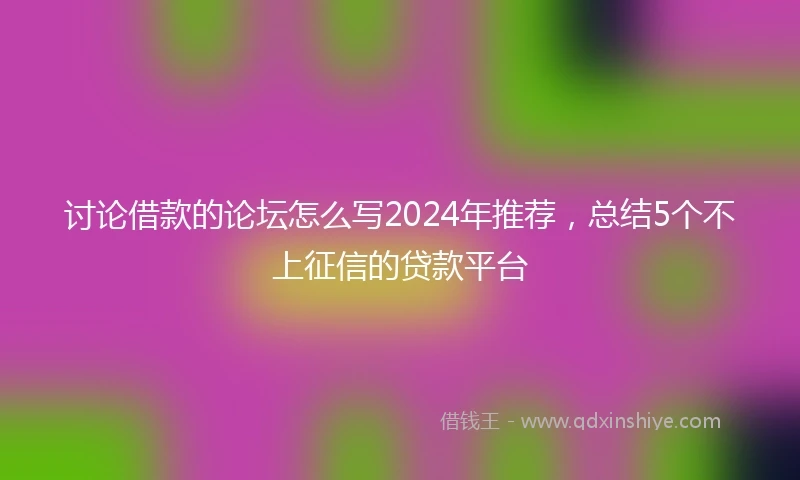 讨论借款的论坛怎么写2024年推荐，总结5个不上征信的贷款平台