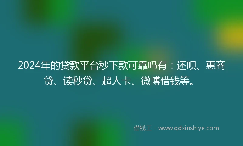 2024年的贷款平台秒下款可靠吗有：还呗、惠商贷、读秒贷、超人卡、微博借钱等。